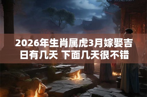 2026年生肖属虎3月嫁娶吉日有几天 下面几天很不错 2026年生肖属虎3月嫁娶吉日有几天 下面几天很不错