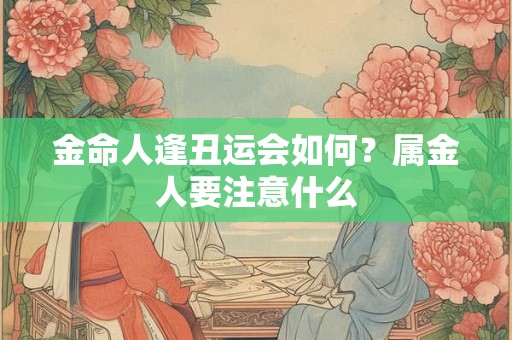 金命人逢丑运会如何?属金人要注意什么 金命人逢丑运会如何?属金人要注意什么