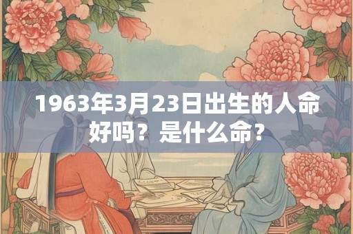 1963年3月23日出生的人命好吗?是什么命? 1963年3月23日出生的人命好吗?是什么命?