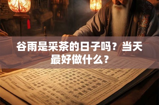 谷雨是采茶的日子吗?当天最好做什么? 谷雨是采茶的日子吗?当天最好做什么?