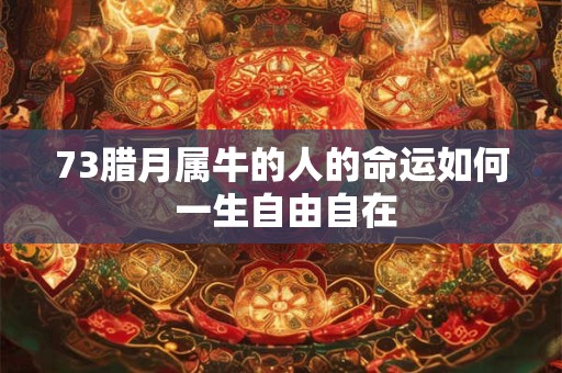 73腊月属牛的人的命运如何 一生自由自在 73腊月属牛的人的命运如何 一生自由自在