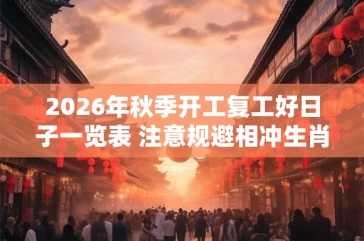 2026年秋季开工复工好日子一览表 注意规避相冲生肖 2026年秋季开工复工好日子一览表 注意规避相冲生肖