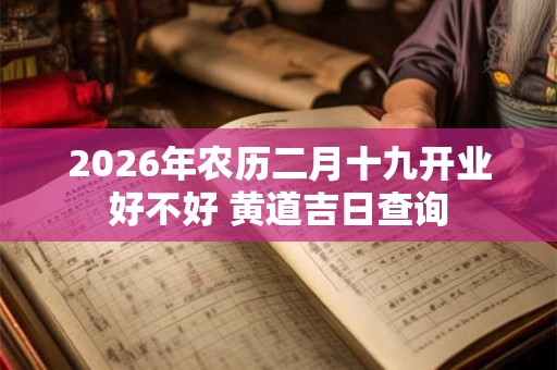 2026年农历二月十九开业好不好 黄道吉日查询