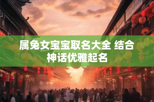 属兔女宝宝取名大全 结合神话优雅起名 属兔女宝宝取名大全 结合神话优雅起名