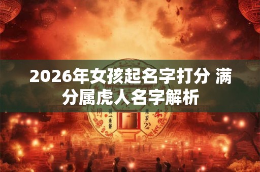 2026年女孩起名字打分 满分属虎人名字解析 2026年女孩起名字打分 满分属虎人名字解析