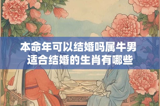 本命年可以结婚吗属牛男 适合结婚的生肖有哪些 本命年可以结婚吗属牛男 适合结婚的生肖有哪些