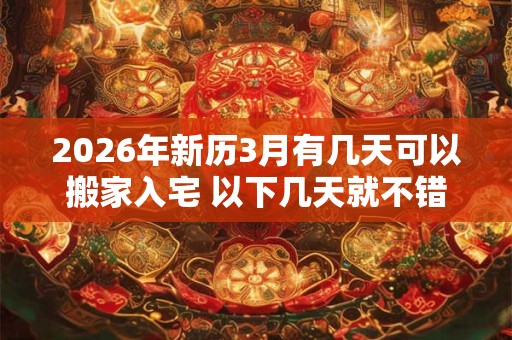 2026年新历3月有几天可以搬家入宅 以下几天就不错 2026年新历3月有几天可以搬家入宅 以下几天就不错