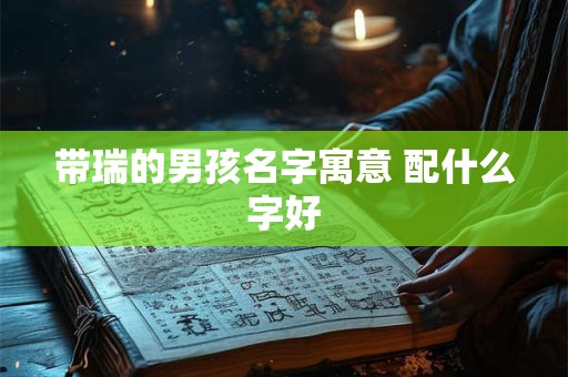 带瑞的男孩名字寓意 配什么字好 带瑞的男孩名字寓意 配什么字好