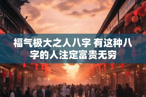 福气极大之人八字 有这种八字的人注定富贵无穷
