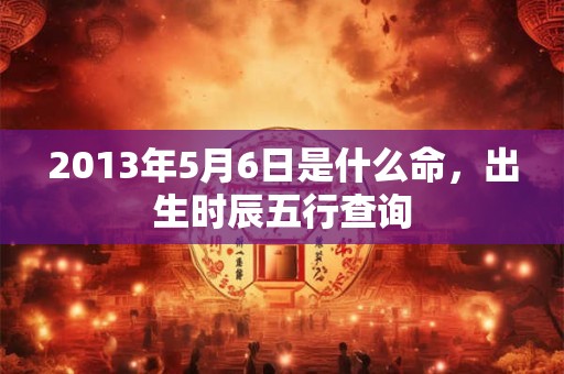 2013年5月6日是什么命，出生时辰五行查询