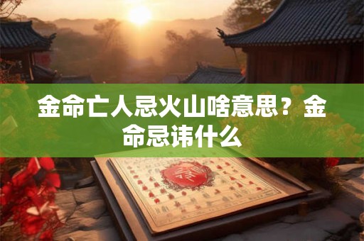 金命亡人忌火山啥意思？金命忌讳什么