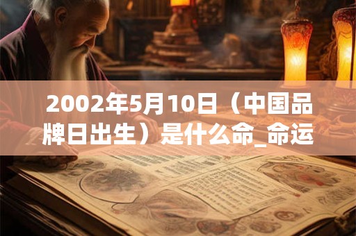 2002年5月10日(中国品牌日出生)是什么命_命运如何 2002年5月10日(中国品牌日出生)是什么命_命运如何