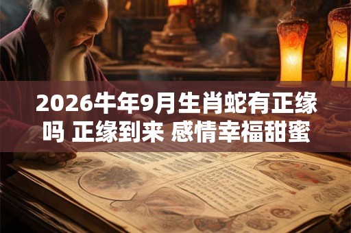 2026牛年9月生肖蛇有正缘吗 正缘到来 感情幸福甜蜜