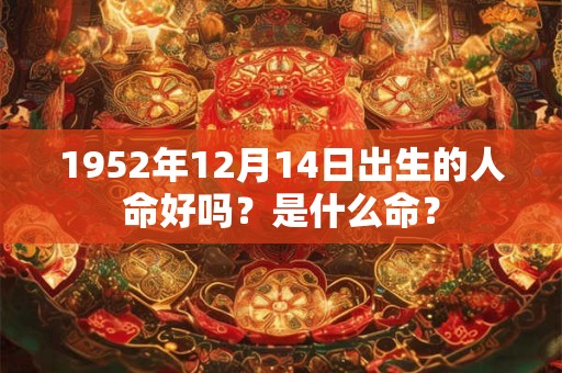 1952年12月14日出生的人命好吗?是什么命? 1952年12月14日出生的人命好吗?是什么命?