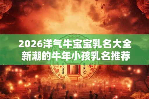 2026洋气牛宝宝乳名大全 新潮的牛年小孩乳名推荐