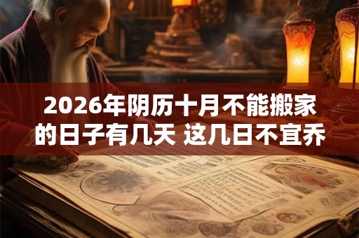 2026年阴历十月不能搬家的日子有几天 这几日不宜乔迁 2026年阴历十月不能搬家的日子有几天 这几日不宜乔迁