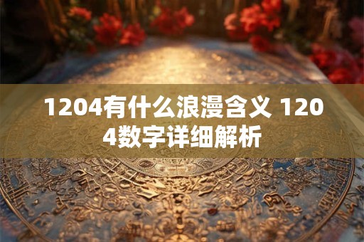 1204有什么浪漫含义 1204数字详细解析 1204有什么浪漫含义 1204数字详细解析