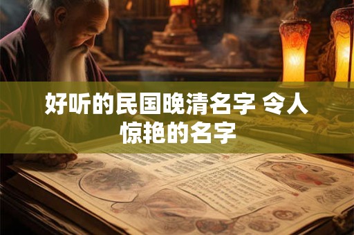 好听的民国晚清名字 令人惊艳的名字 好听的民国晚清名字 令人惊艳的名字