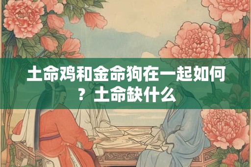 土命鸡和金命狗在一起如何?土命缺什么 土命鸡和金命狗在一起如何?土命缺什么