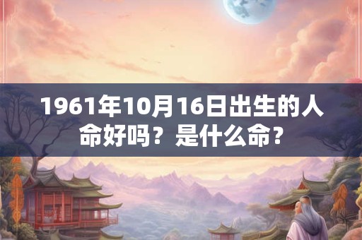 1961年10月16日出生的人命好吗?是什么命? 1961年10月16日出生的人命好吗?是什么命?