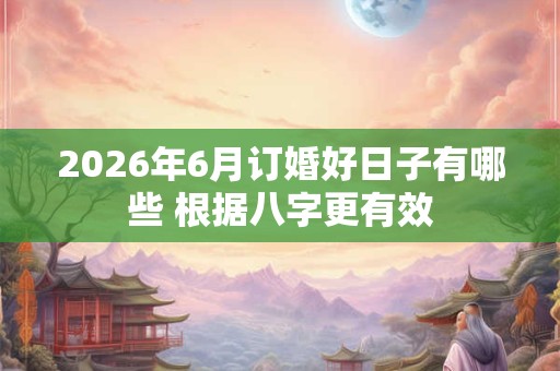 2026年6月订婚好日子有哪些 根据八字更有效 2026年6月订婚好日子有哪些 根据八字更有效