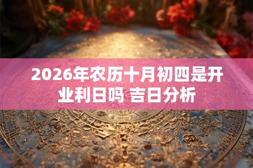 2026年农历十月初四是开业利日吗 吉日分析 2026年农历十月初四是开业利日吗 吉日分析