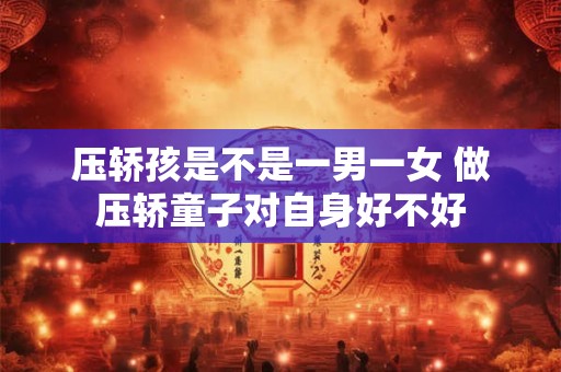 压轿孩是不是一男一女 做压轿童子对自身好不好