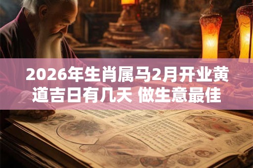 2026年生肖属马2月开业黄道吉日有几天 做生意最佳日子