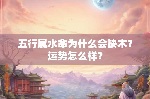 五行属水命为什么会缺木?运势怎么样? 五行属水命为什么会缺木?运势怎么样?