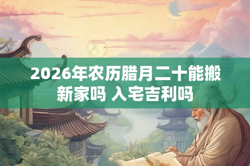 2026年农历腊月二十能搬新家吗 入宅吉利吗