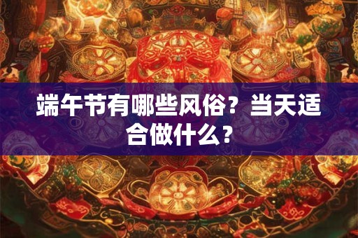 端午节有哪些风俗?当天适合做什么? 端午节有哪些风俗?当天适合做什么?