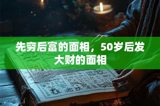 先穷后富的面相,50岁后发大财的面相 先穷后富的面相,50岁后发大财的面相