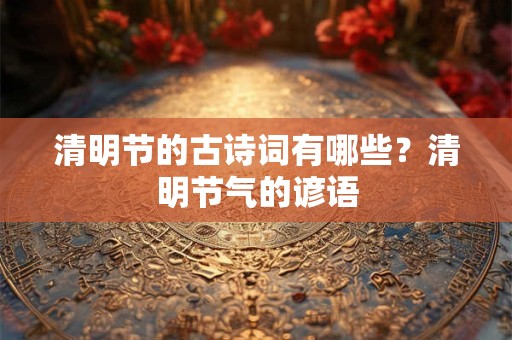 清明节的古诗词有哪些?清明节气的谚语 清明节的古诗词有哪些?清明节气的谚语
