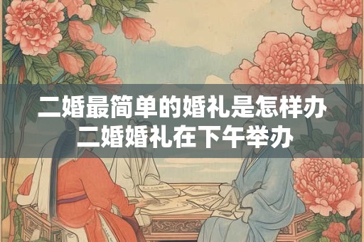 二婚最简单的婚礼是怎样办 二婚婚礼在下午举办 二婚最简单的婚礼是怎样办 二婚婚礼在下午举办