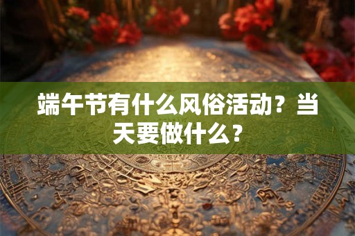 端午节有什么风俗活动?当天要做什么? 端午节有什么风俗活动?当天要做什么?