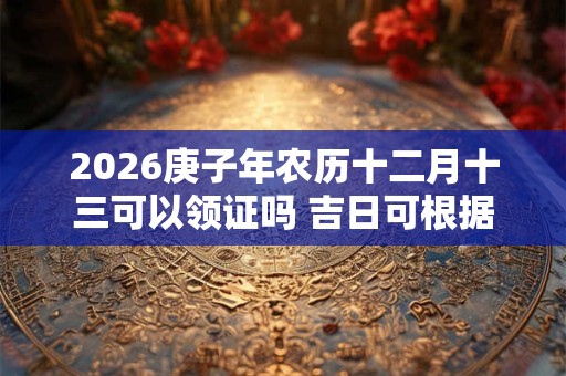2026庚子年农历十二月十三可以领证吗 吉日可根据八字选 2026庚子年农历十二月十三可以领证吗 吉日可根据八字选