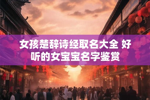 女孩楚辞诗经取名大全 好听的女宝宝名字鉴赏