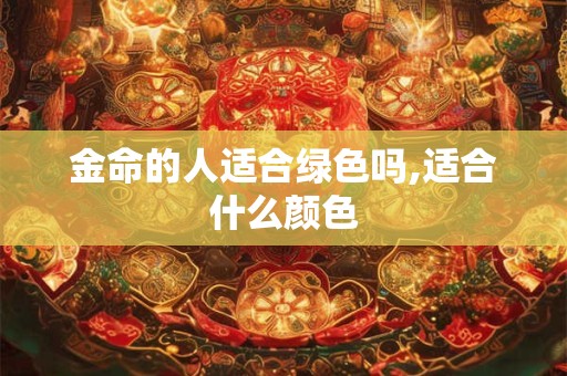 金命的人适合绿色吗,适合什么颜色 金命的人适合绿色吗,适合什么颜色