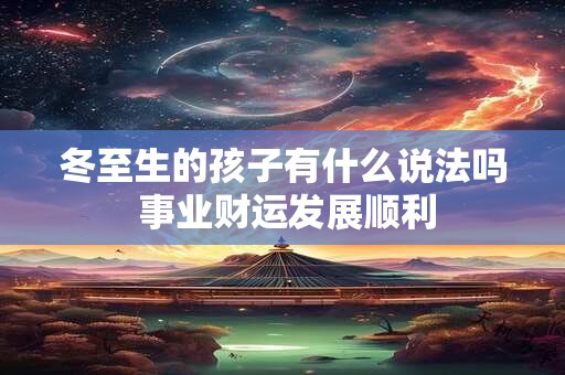 冬至生的孩子有什么说法吗 事业财运发展顺利 冬至生的孩子有什么说法吗 事业财运发展顺利