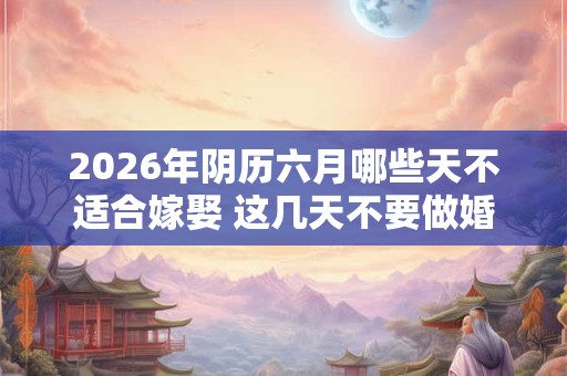 2026年阴历六月哪些天不适合嫁娶 这几天不要做婚嫁 2026年阴历六月哪些天不适合嫁娶 这几天不要做婚嫁