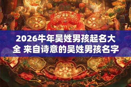 2026牛年吴姓男孩起名大全 来自诗意的吴姓男孩名字推荐