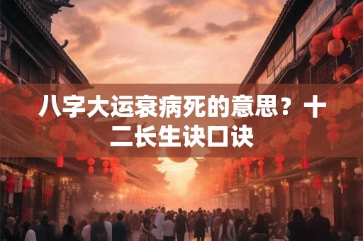 八字大运衰病死的意思?十二长生诀口诀 八字大运衰病死的意思?十二长生诀口诀