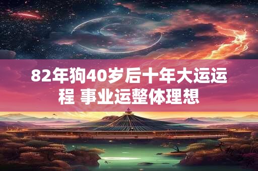 82年狗40岁后十年大运运程 事业运整体理想 82年狗40岁后十年大运运程 事业运整体理想