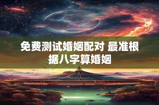 免费测试婚姻配对 最准根据八字算婚姻 免费测试婚姻配对 最准根据八字算婚姻