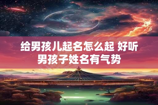 给男孩儿起名怎么起 好听男孩子姓名有气势