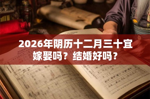 2026年阴历十二月三十宜嫁娶吗?结婚好吗? 2026年阴历十二月三十宜嫁娶吗?结婚好吗?