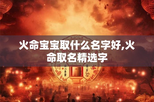 火命宝宝取什么名字好,火命取名精选字 火命宝宝取什么名字好,火命取名精选字