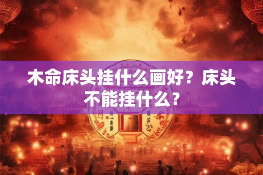 木命床头挂什么画好?床头不能挂什么? 木命床头挂什么画好?床头不能挂什么?