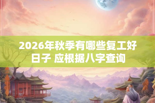 2026年秋季有哪些复工好日子 应根据八字查询 2026年秋季有哪些复工好日子 应根据八字查询