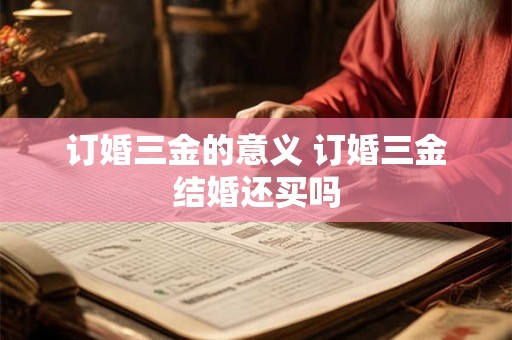 订婚三金的意义 订婚三金结婚还买吗